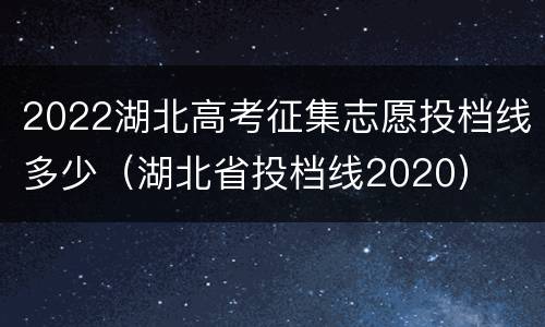 2022湖北高考征集志愿投档线多少（湖北省投档线2020）