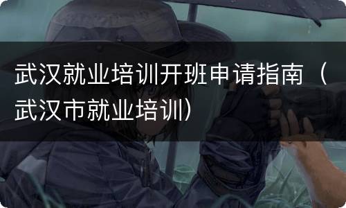 武汉就业培训开班申请指南（武汉市就业培训）