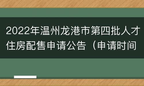 2022年温州龙港市第四批人才住房配售申请公告（申请时间、流程）