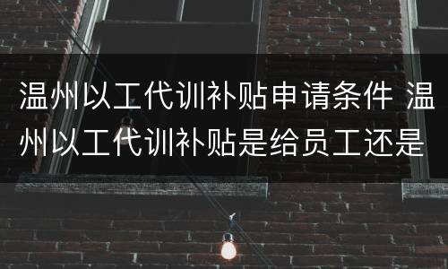 温州以工代训补贴申请条件 温州以工代训补贴是给员工还是企业