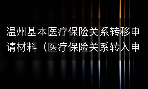 温州基本医疗保险关系转移申请材料（医疗保险关系转入申请）
