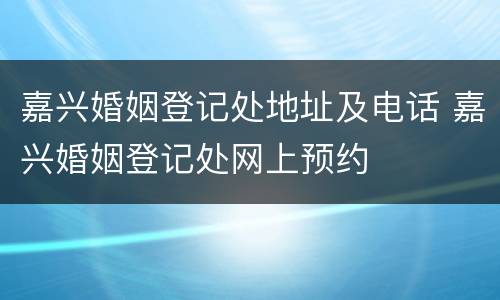 嘉兴婚姻登记处地址及电话 嘉兴婚姻登记处网上预约