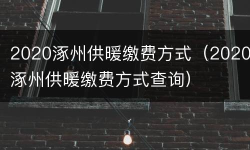 2020涿州供暖缴费方式（2020涿州供暖缴费方式查询）