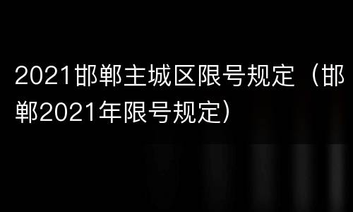 2021邯郸主城区限号规定（邯郸2021年限号规定）