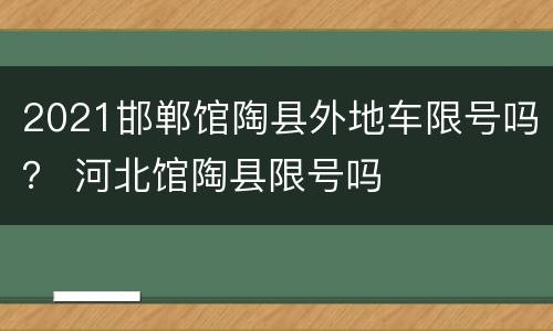2021邯郸馆陶县外地车限号吗？ 河北馆陶县限号吗