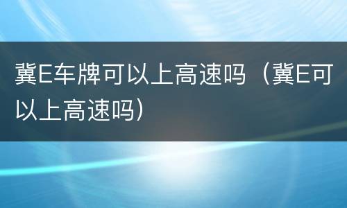 冀E车牌可以上高速吗（冀E可以上高速吗）