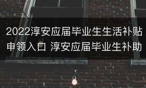 2022淳安应届毕业生生活补贴申领入口 淳安应届毕业生补助