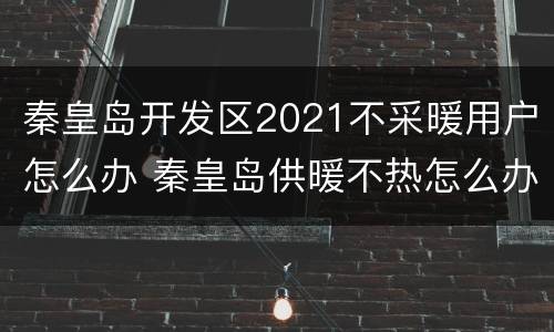 秦皇岛开发区2021不采暖用户怎么办 秦皇岛供暖不热怎么办