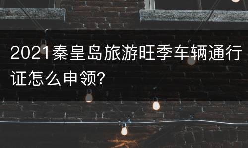 2021秦皇岛旅游旺季车辆通行证怎么申领？