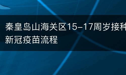 秦皇岛山海关区15-17周岁接种新冠疫苗流程