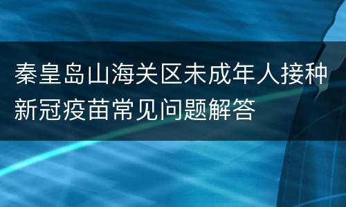 秦皇岛山海关区未成年人接种新冠疫苗常见问题解答