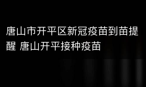 唐山市开平区新冠疫苗到苗提醒 唐山开平接种疫苗