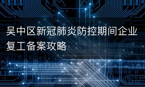吴中区新冠肺炎防控期间企业复工备案攻略