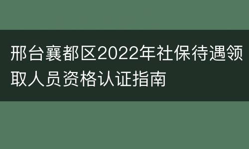 邢台襄都区2022年社保待遇领取人员资格认证指南