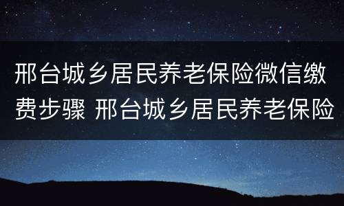 邢台城乡居民养老保险微信缴费步骤 邢台城乡居民养老保险查询