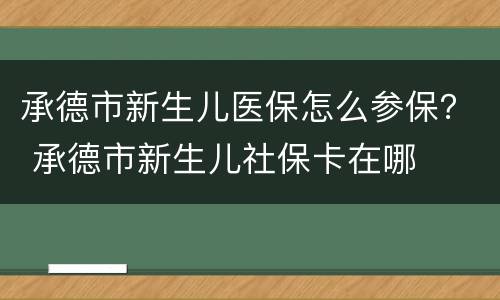 承德市新生儿医保怎么参保？ 承德市新生儿社保卡在哪