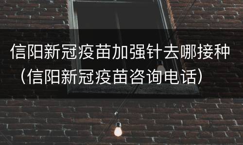 信阳新冠疫苗加强针去哪接种（信阳新冠疫苗咨询电话）