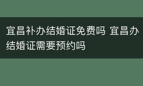宜昌补办结婚证免费吗 宜昌办结婚证需要预约吗