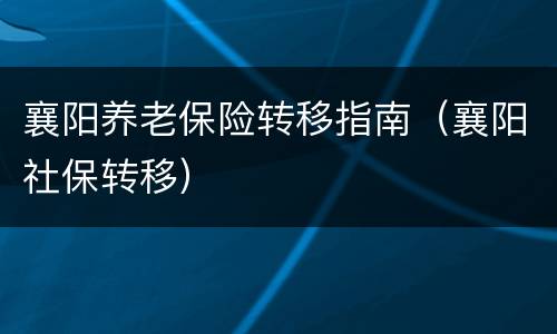 襄阳养老保险转移指南（襄阳社保转移）