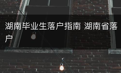 湖南毕业生落户指南 湖南省落户