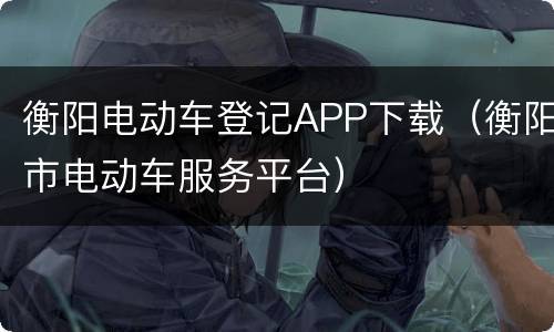 衡阳电动车登记APP下载（衡阳市电动车服务平台）