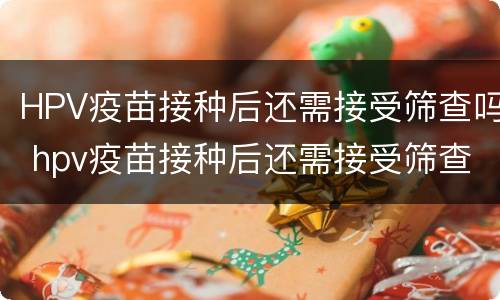 HPV疫苗接种后还需接受筛查吗 hpv疫苗接种后还需接受筛查吗多少钱