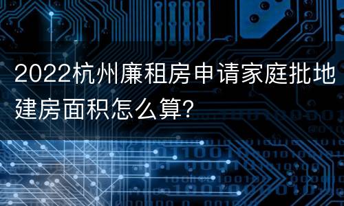 2022杭州廉租房申请家庭批地建房面积怎么算？