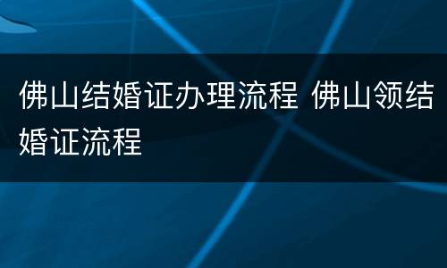 佛山结婚证办理流程 佛山领结婚证流程
