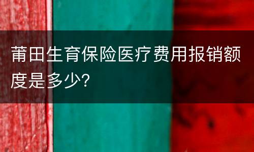 莆田生育保险医疗费用报销额度是多少？