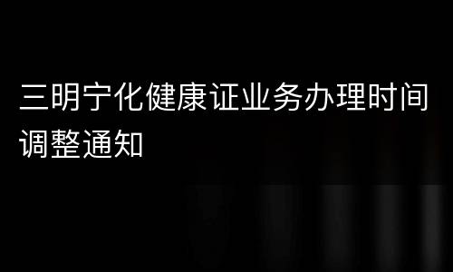 三明宁化健康证业务办理时间调整通知
