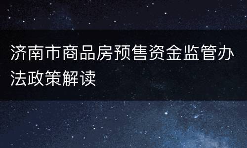 济南市商品房预售资金监管办法政策解读