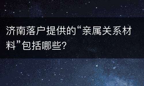 济南落户提供的“亲属关系材料”包括哪些？