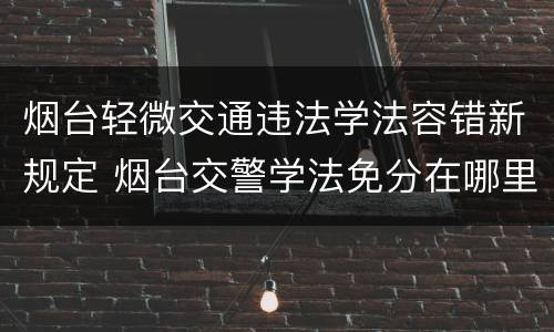 烟台轻微交通违法学法容错新规定 烟台交警学法免分在哪里