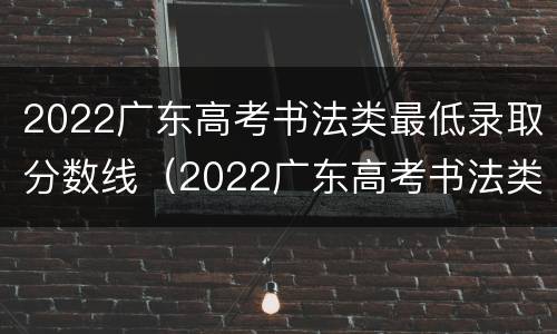 2022广东高考书法类最低录取分数线（2022广东高考书法类最低录取分数线是多少分）