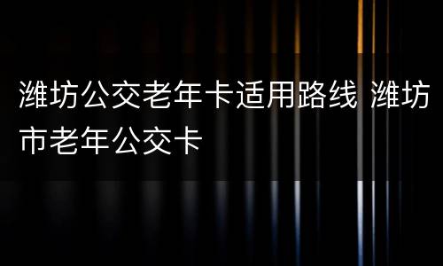 潍坊公交老年卡适用路线 潍坊市老年公交卡
