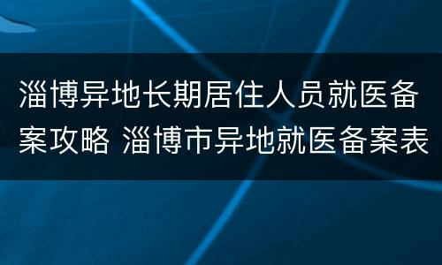淄博异地长期居住人员就医备案攻略 淄博市异地就医备案表怎么申请