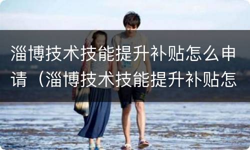 淄博技术技能提升补贴怎么申请（淄博技术技能提升补贴怎么申请领取）