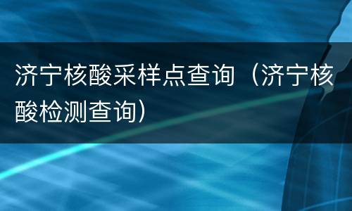 济宁核酸采样点查询（济宁核酸检测查询）