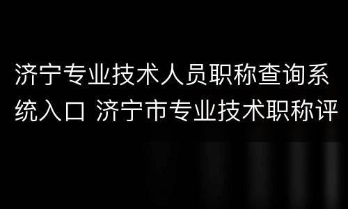 济宁专业技术人员职称查询系统入口 济宁市专业技术职称评审