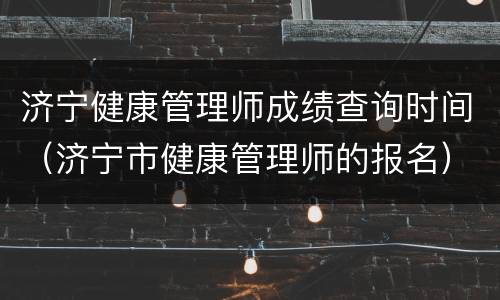 济宁健康管理师成绩查询时间（济宁市健康管理师的报名）