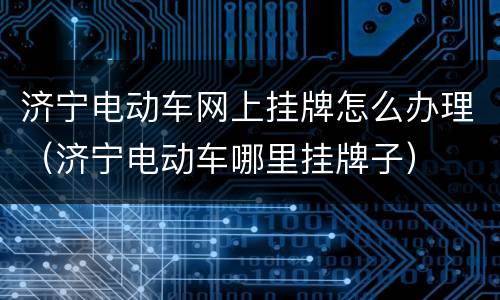 济宁电动车网上挂牌怎么办理（济宁电动车哪里挂牌子）