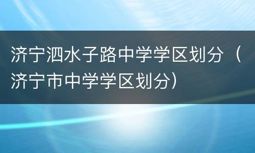 济宁泗水子路中学学区划分（济宁市中学学区划分）