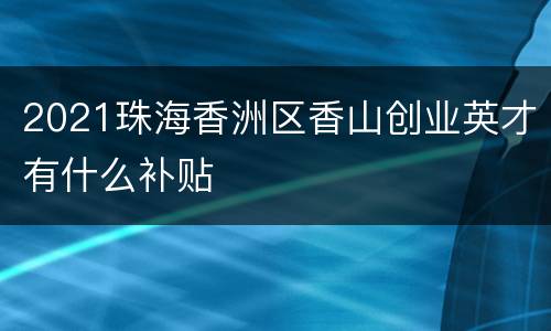 2021珠海香洲区香山创业英才有什么补贴
