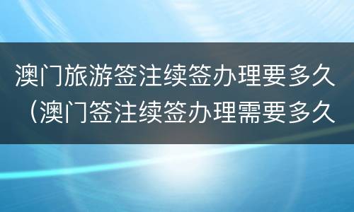 澳门旅游签注续签办理要多久（澳门签注续签办理需要多久）