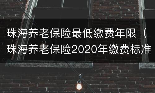 珠海养老保险最低缴费年限（珠海养老保险2020年缴费标准）