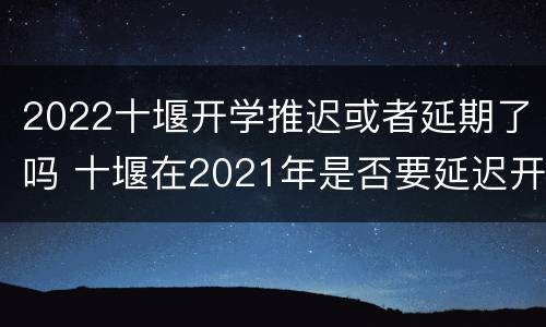 2022十堰开学推迟或者延期了吗 十堰在2021年是否要延迟开学