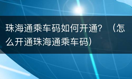 珠海通乘车码如何开通？（怎么开通珠海通乘车码）