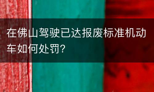 在佛山驾驶已达报废标准机动车如何处罚？