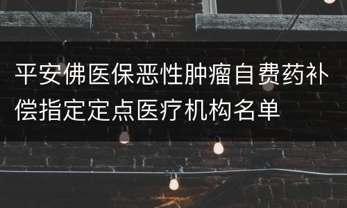平安佛医保恶性肿瘤自费药补偿指定定点医疗机构名单