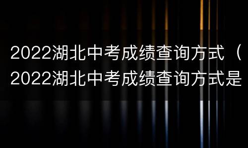 2022湖北中考成绩查询方式（2022湖北中考成绩查询方式是什么）